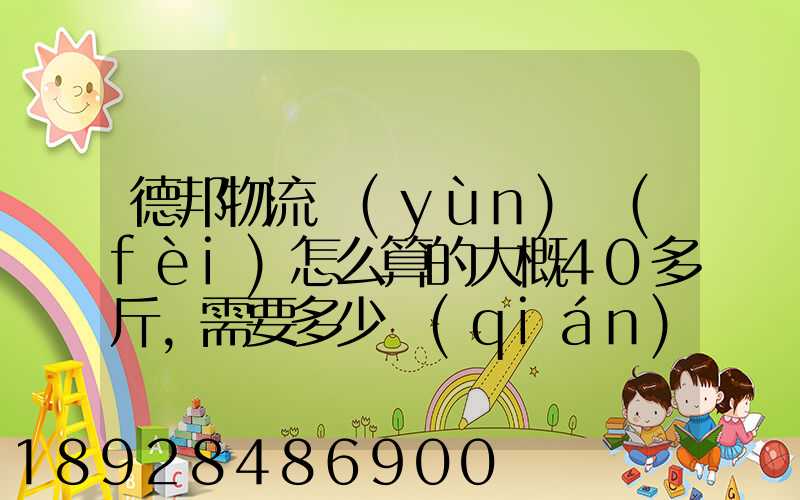 德邦物流運(yùn)費(fèi)怎么算的大概40多斤,需要多少錢(qián)