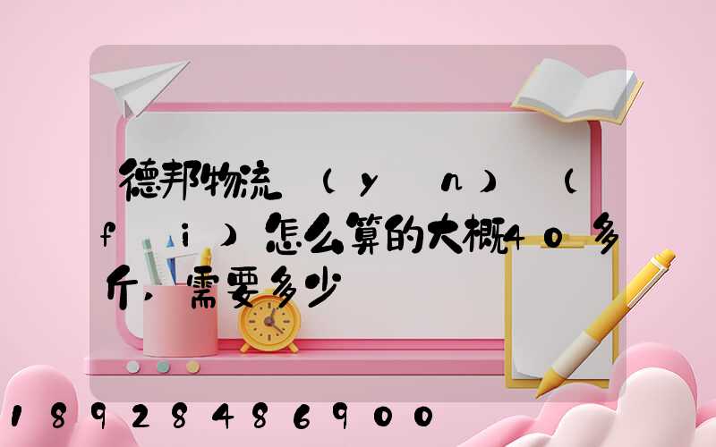 德邦物流運(yùn)費(fèi)怎么算的大概40多斤,需要多少錢
