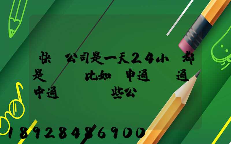 快遞公司是一天24小時都是運貨嗎比如說申通、圓通、中通、韻達這些公...