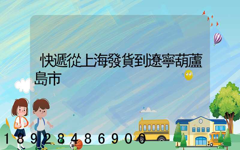 快遞從上海發貨到遼寧葫蘆島市