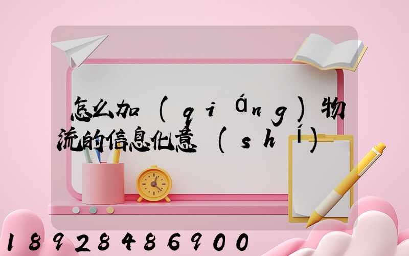 怎么加強(qiáng)物流的信息化意識(shí)