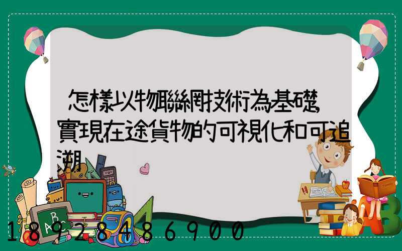 怎樣以物聯網技術為基礎,實現在途貨物的可視化和可追溯