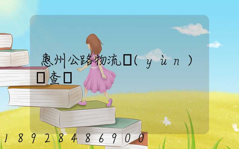 惠州公路物流運(yùn)輸查詢