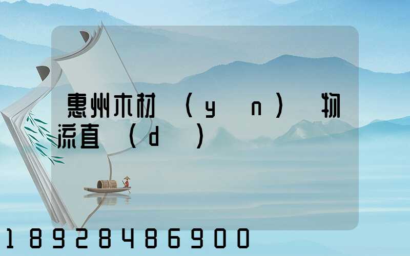 惠州木材運(yùn)輸物流直達(dá)