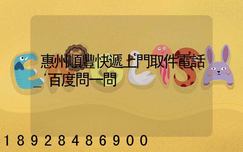 惠州順豐快遞上門取件電話_百度問一問