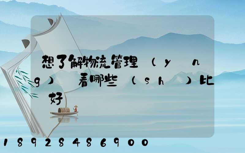 想了解物流管理應(yīng)該看哪些書(shū)比較好