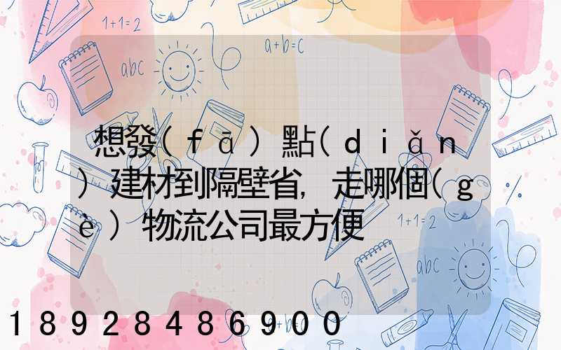 想發(fā)點(diǎn)建材到隔壁省,走哪個(gè)物流公司最方便