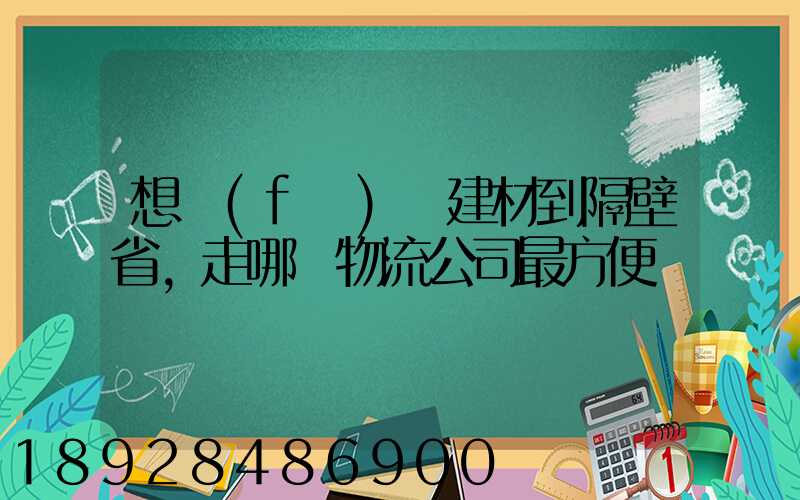 想發(fā)點建材到隔壁省,走哪個物流公司最方便