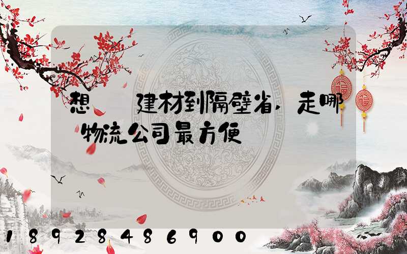 想發點建材到隔壁省,走哪個物流公司最方便