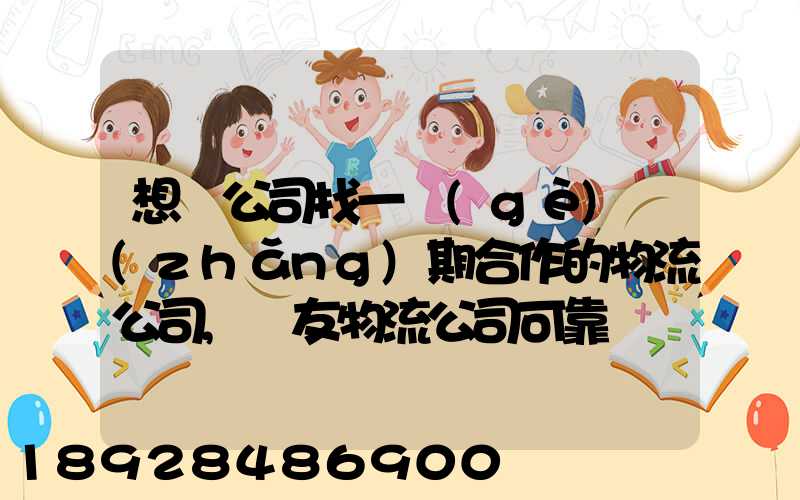 想給公司找一個(gè)長(zhǎng)期合作的物流公司,順友物流公司可靠嗎