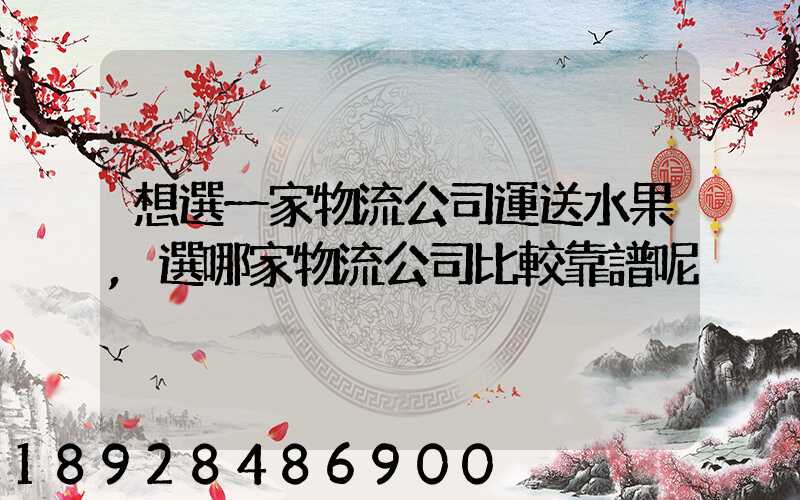 想選一家物流公司運送水果,選哪家物流公司比較靠譜呢
