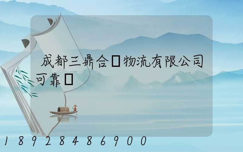 成都三鼎合創物流有限公司可靠嗎