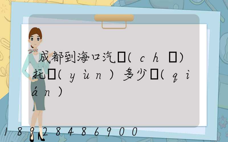 成都到海口汽車(chē)托運(yùn)多少錢(qián)
