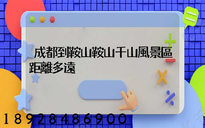 成都到鞍山鞍山千山風景區距離多遠