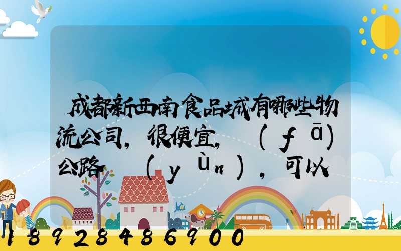 成都新西南食品城有哪些物流公司,很便宜,發(fā)公路貨運(yùn),可以發(fā)酒的,包破損...