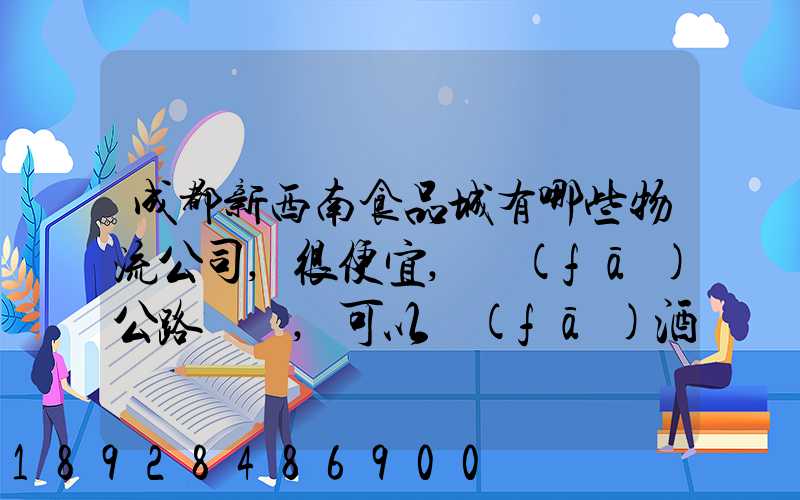 成都新西南食品城有哪些物流公司,很便宜,發(fā)公路貨運,可以發(fā)酒的,包破損...