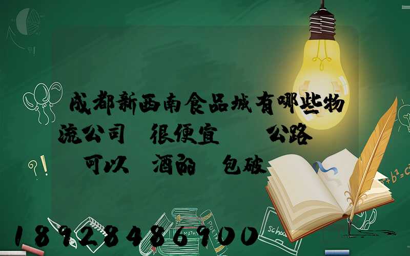 成都新西南食品城有哪些物流公司,很便宜,發公路貨運,可以發酒的,包破損...