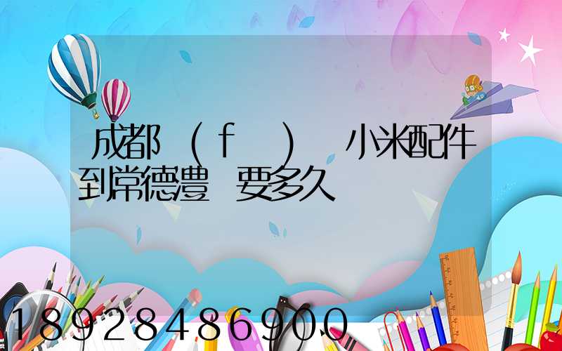 成都發(fā)貨小米配件到常德澧縣要多久