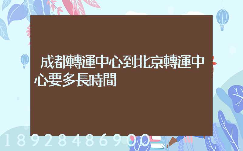 成都轉運中心到北京轉運中心要多長時間