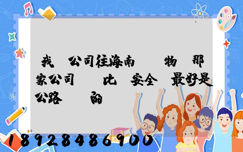 我們公司往海南運貨物,那家公司運貨比較安全,最好是公路運輸的