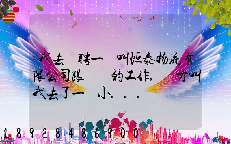 我去應聘一個叫恒泰物流有限公司跟單員的工作,對方叫我去了一個小...
