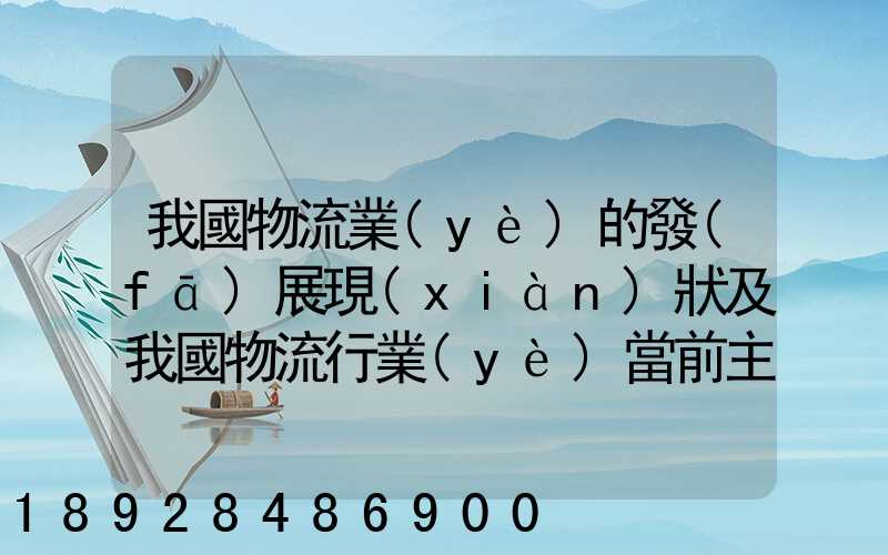 我國物流業(yè)的發(fā)展現(xiàn)狀及我國物流行業(yè)當前主要的發(fā)展問題