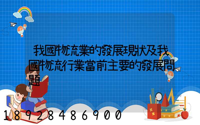 我國物流業的發展現狀及我國物流行業當前主要的發展問題