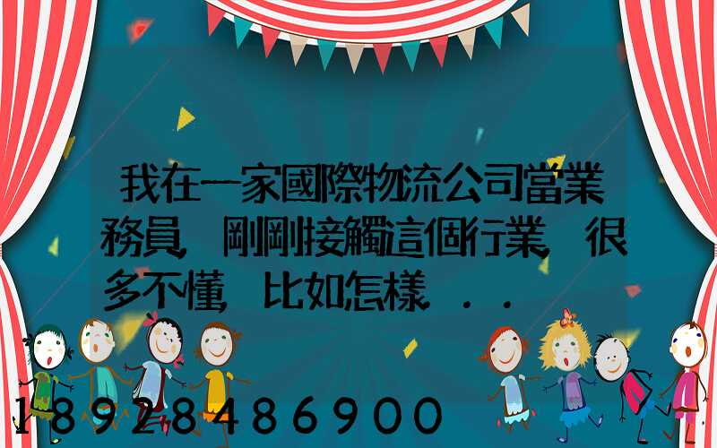 我在一家國際物流公司當業務員,剛剛接觸這個行業,很多不懂,比如怎樣...