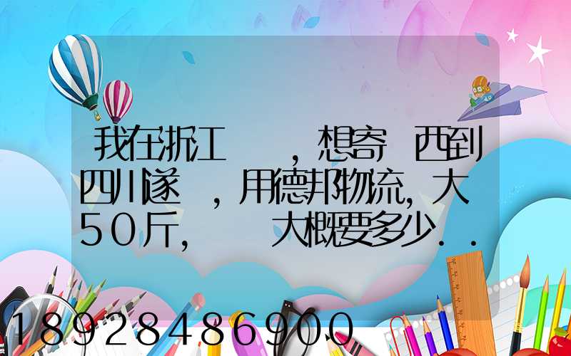 我在浙江紹興,想寄東西到四川遂寧,用德邦物流,大約50斤,請問大概要多少...