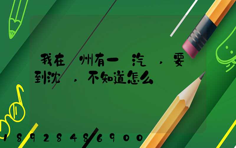 我在蘇州有一輛汽車,要運到沈陽,不知道怎么運