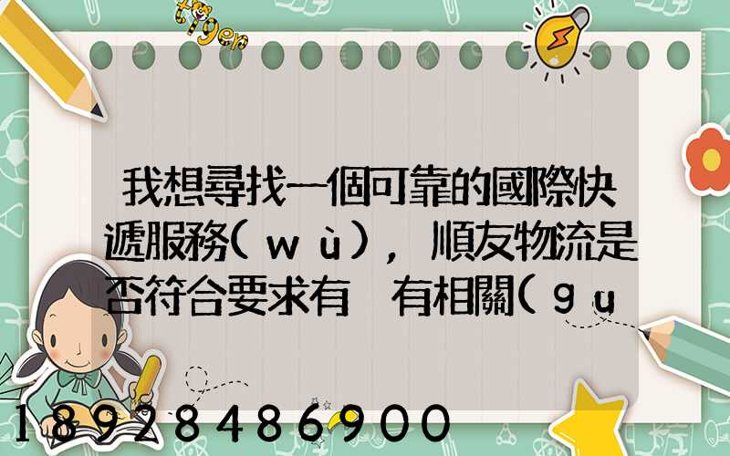 我想尋找一個可靠的國際快遞服務(wù),順友物流是否符合要求有沒有相關(guān)的...