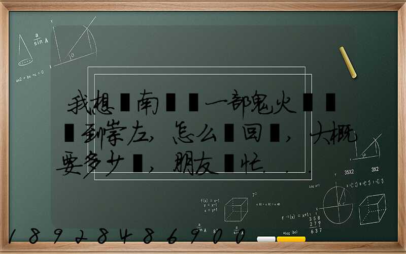 我想從南寧運一部鬼火電動車到崇左,怎么運回來,大概要多少錢,朋友幫忙...