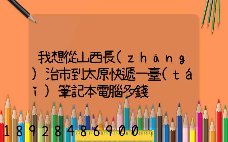 我想從山西長(zhǎng)治市到太原快遞一臺(tái)筆記本電腦多錢