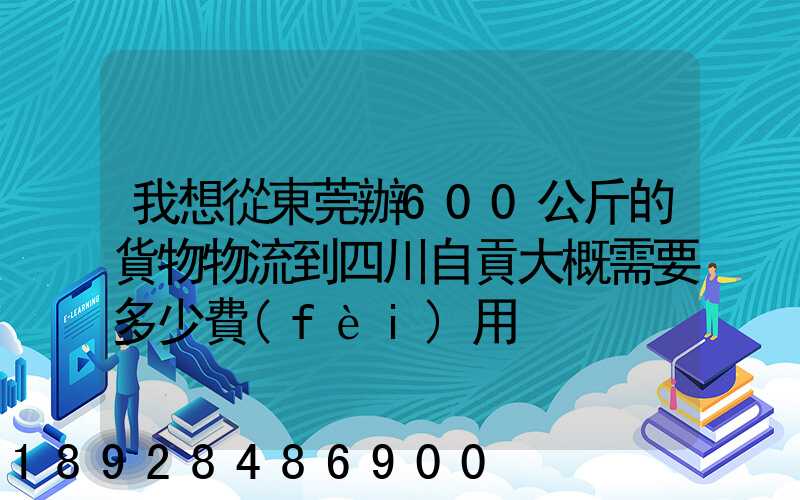 我想從東莞辦600公斤的貨物物流到四川自貢大概需要多少費(fèi)用