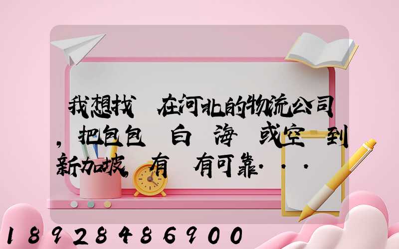 我想找間在河北的物流公司,把包包從白溝海運或空運到新加坡,有沒有可靠...