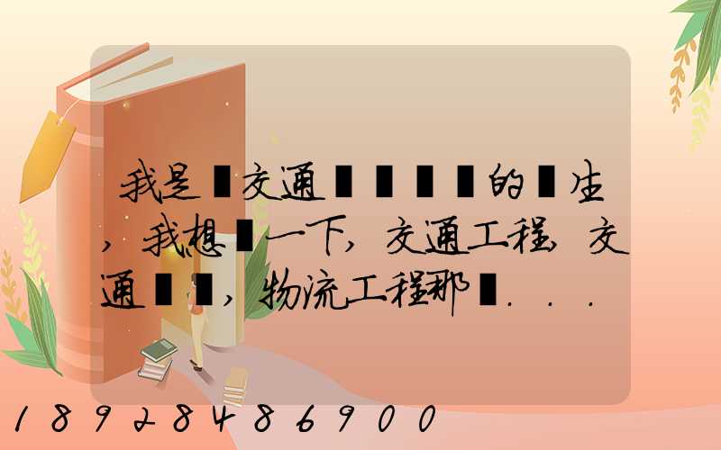 我是學交通運輸專業的學生,我想問一下,交通工程,交通運輸,物流工程那個...