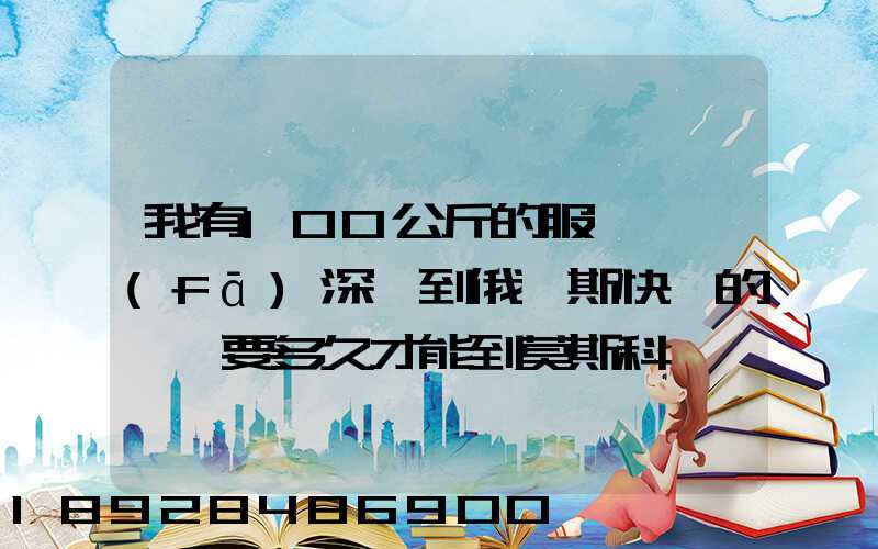 我有100公斤的服裝,發(fā)深圳到俄羅斯快遞的話、要多久才能到莫斯科