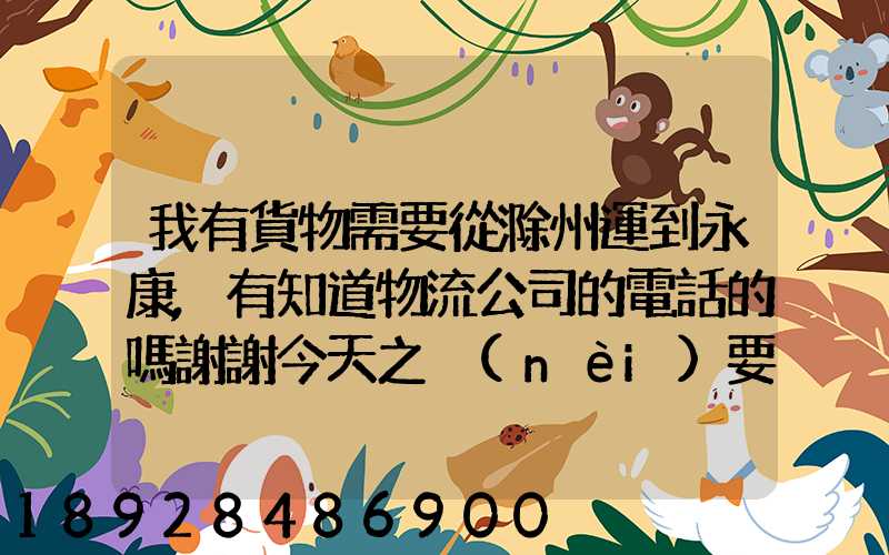 我有貨物需要從滁州運到永康,有知道物流公司的電話的嗎謝謝今天之內(nèi)要...