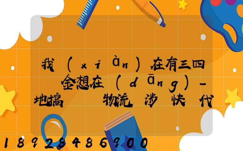 我現(xiàn)在有三四萬資金想在當(dāng)-地搞個貨運物流,涉縣快遞代理加盟需要多少錢...