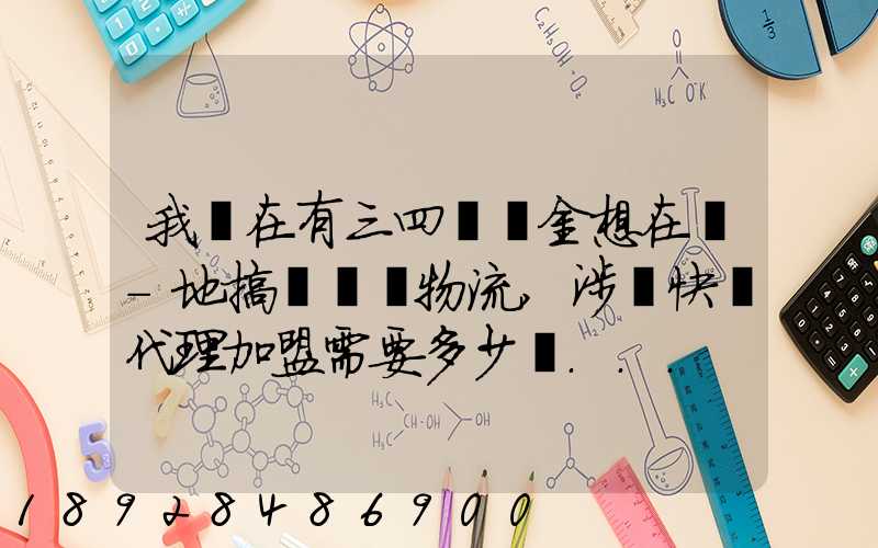 我現在有三四萬資金想在當-地搞個貨運物流,涉縣快遞代理加盟需要多少錢...