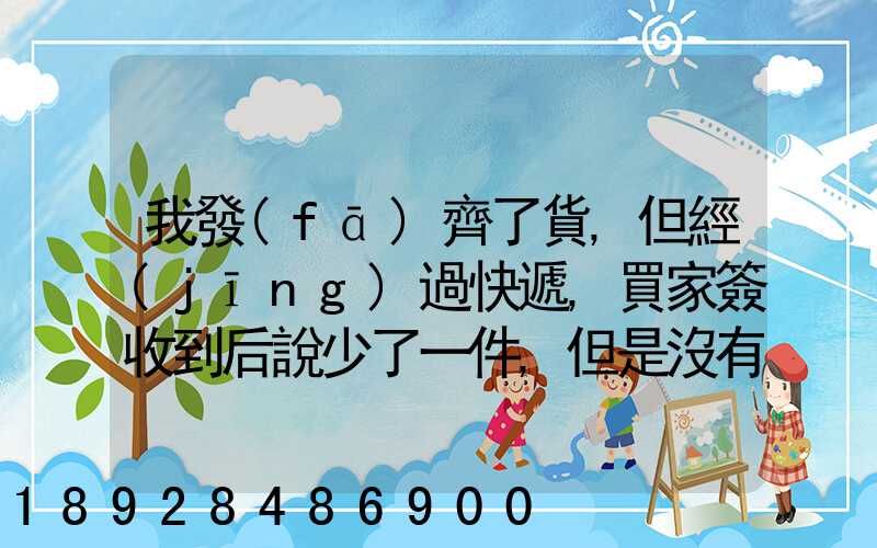 我發(fā)齊了貨,但經(jīng)過快遞,買家簽收到后說少了一件,但是沒有送快遞人員的...