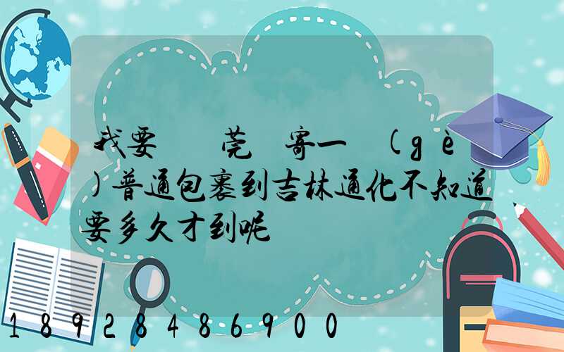 我要從東莞郵寄一個(gè)普通包裹到吉林通化不知道要多久才到呢