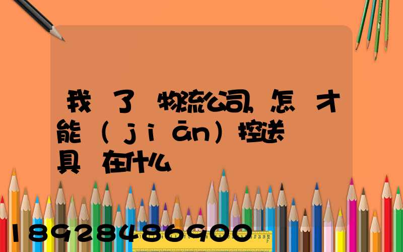 我開了個物流公司,怎樣才能監(jiān)控送貨車輛具體在什么問題