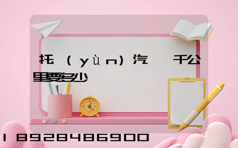 托運(yùn)汽車一千公里要多少錢