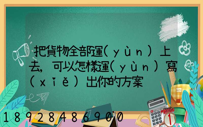 把貨物全部運(yùn)上去,可以怎樣運(yùn)寫(xiě)出你的方案