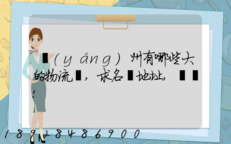 揚(yáng)州有哪些大的物流園,求名稱地址,謝謝!