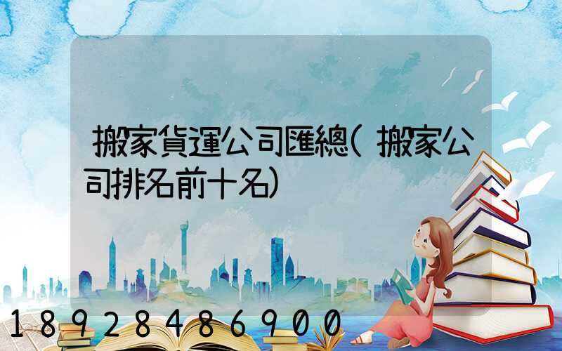 搬家貨運公司匯總(搬家公司排名前十名)