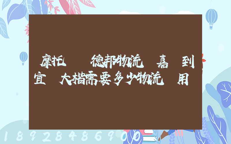 摩托車辦德邦物流從嘉興到宜賓大楷需要多少物流費用