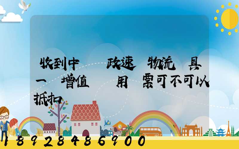 收到中國郵政速遞物流開具一張增值稅專用發票可不可以抵扣