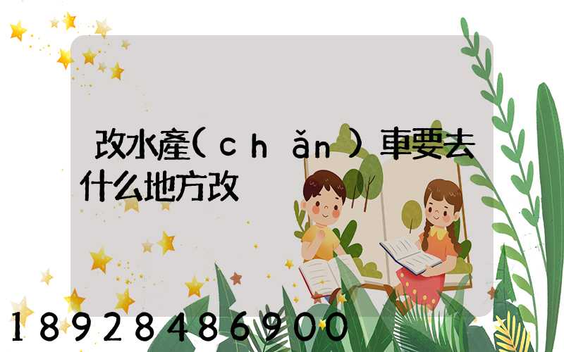 改水產(chǎn)車要去什么地方改